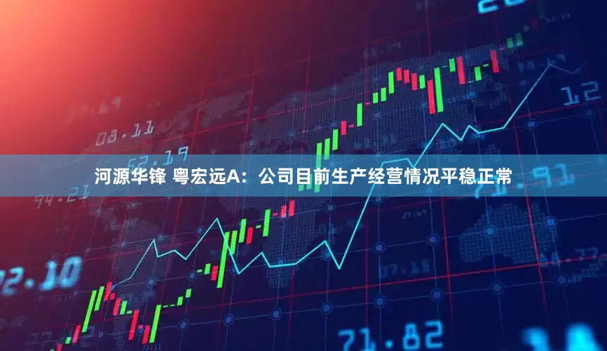 河源华锋 粤宏远A：公司目前生产经营情况平稳正常