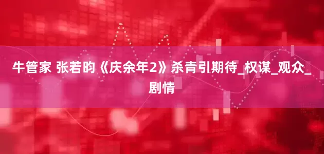 牛管家 张若昀《庆余年2》杀青引期待_权谋_观众_剧情
