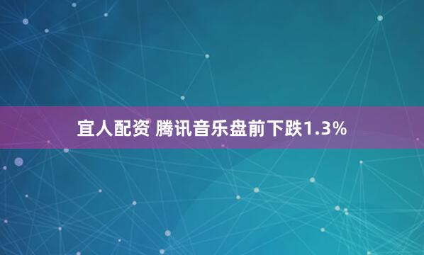 宜人配资 腾讯音乐盘前下跌1.3%