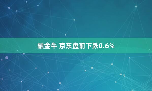 融金牛 京东盘前下跌0.6%