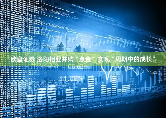 欧皇证券 洛阳钼业并购“点金” 实现“周期中的成长”