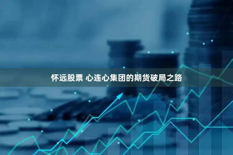 怀远股票 心连心集团的期货破局之路