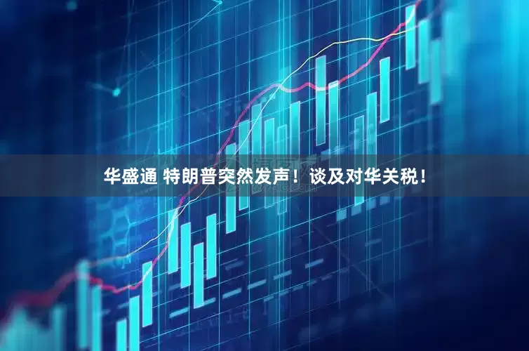 华盛通 特朗普突然发声！谈及对华关税！