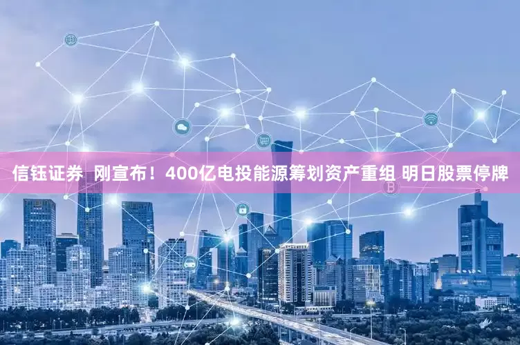 信钰证券  刚宣布！400亿电投能源筹划资产重组 明日股票停牌