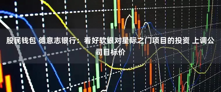 股民钱包 德意志银行：看好软银对星际之门项目的投资 上调公司目标价