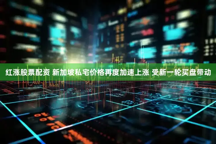 红涨股票配资 新加坡私宅价格再度加速上涨 受新一轮买盘带动