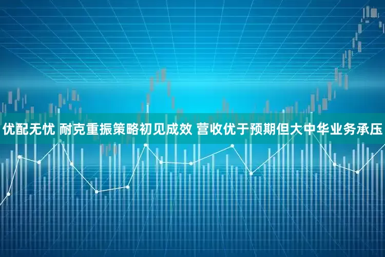 优配无忧 耐克重振策略初见成效 营收优于预期但大中华业务承压