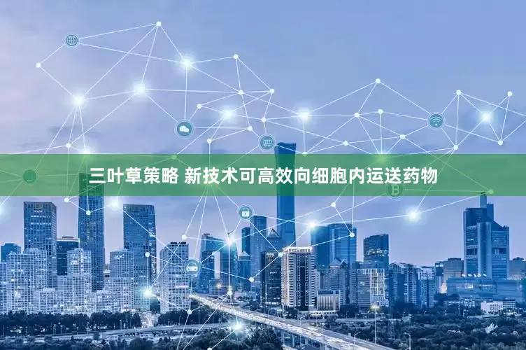 三叶草策略 新技术可高效向细胞内运送药物