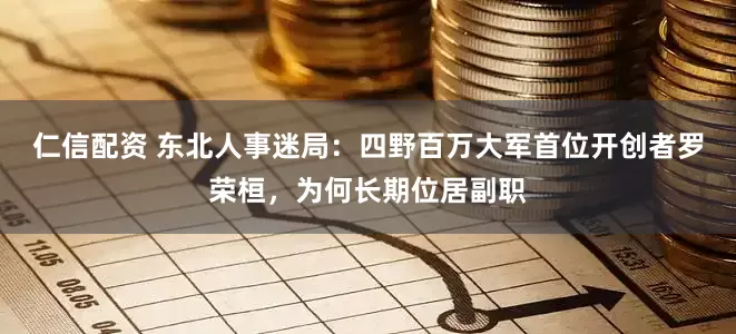 仁信配资 东北人事迷局：四野百万大军首位开创者罗荣桓，为何长期位居副职