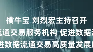 擒牛宝 刘烈宏主持召开培育数据流通交易服务机构 促进数据流通交易高质量发展座谈会