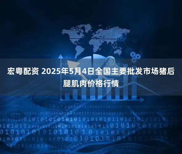宏粤配资 2025年5月4日全国主要批发市场猪后腿肌肉价格行情