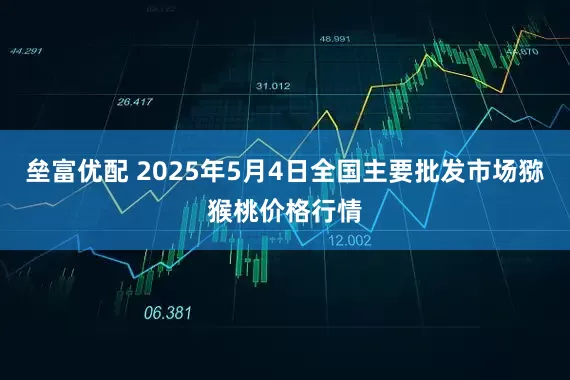 垒富优配 2025年5月4日全国主要批发市场猕猴桃价格行情