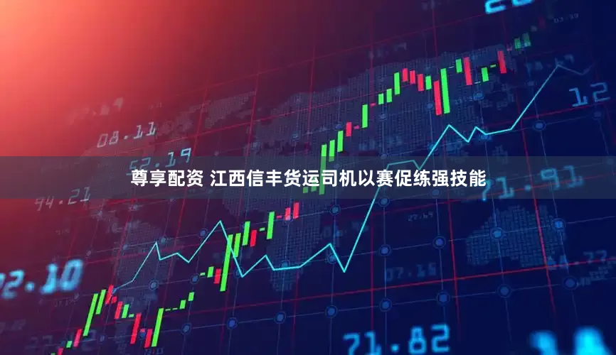 尊享配资 江西信丰货运司机以赛促练强技能