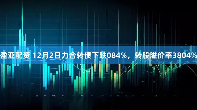 盈亚配资 12月2日力合转债下跌084%，转股溢价率3804%