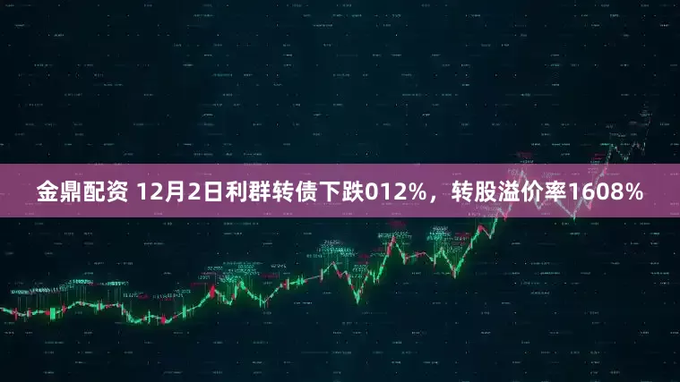 金鼎配资 12月2日利群转债下跌012%，转股溢价率1608%
