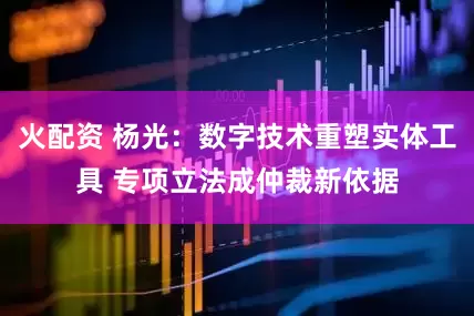 火配资 杨光：数字技术重塑实体工具 专项立法成仲裁新依据