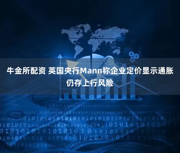 牛金所配资 英国央行Mann称企业定价显示通胀仍存上行风险