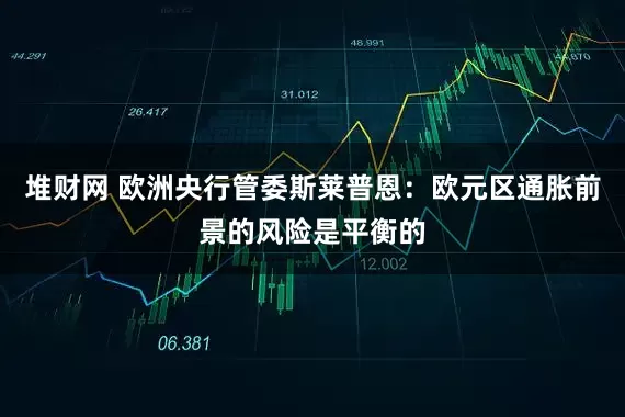 堆财网 欧洲央行管委斯莱普恩：欧元区通胀前景的风险是平衡的