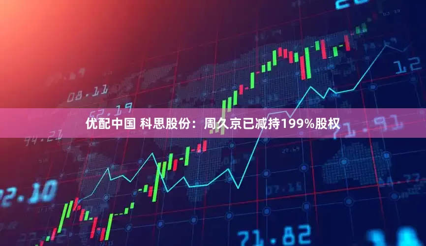 优配中国 科思股份：周久京已减持199%股权
